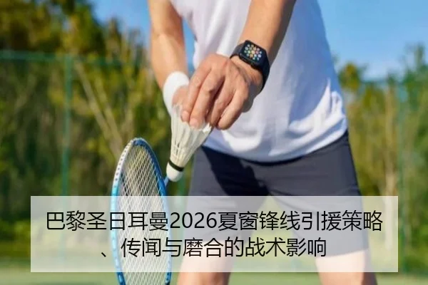 巴黎圣日耳曼2026夏窗锋线引援策略、传闻与磨合的战术影响