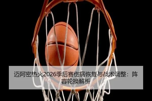 迈阿密热火2026季后赛伤病恢复与战术调整：阵容轮换解析